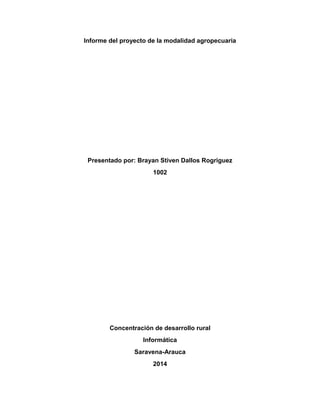 Informe del proyecto de la modalidad agropecuaria
Presentado por: Brayan Stiven Dallos Rogriguez
1002
Concentración de desarrollo rural
Informática
Saravena-Arauca
2014
 