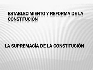 ESTABLECIMIENTO Y REFORMA DE LA
 CONSTITUCIÓN




LA SUPREMACÍA DE LA CONSTITUCIÓN
 