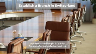 Establish a Branch in Switzerland
A presentation brought to you by
CompanyFormationSwitzerland.com
 