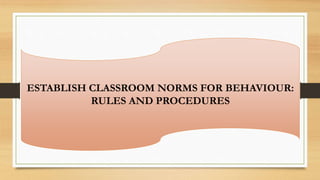 ESTABLISH CLASSROOM NORMS FOR BEHAVIOUR:
RULES AND PROCEDURES
 