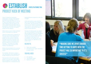 4 1
     DELIVER DISCOVER

          3 2
     DEVELOP DEFINE




                        ESTABLISH                   EVENTS/PLATFORMS/TOOL

PROJECT KICK OF MEETING
Face it. Projects are temporary            designed festival programs for the past
organizations. People come together        12 years”
on projects as strangers. You’re not
likely to change that. What you can do     Invite every person to say what they
is make sure people share a context,       want from the project. Encourage them
have intentions that are aligned, and      to be selfish. Set the example of saying
have a relationship that allows them to    what you want. Make no promises that
successfully coordinate action together.   each intention can be satisfied only that
The best way to do this is to have a       collectively you will look for ways to
project kick off meeting.                  explore those intentions.

What would you do in those meetings?       The kick-off meeting gets you started
Here’s a proposal for an agenda.           well. The conversation you have that
                                           day provides the context for navigating
Open the meeting with a statement of       in the unfolding of the project. You’ll
the value that will be realised by the     find that you and your team members
customer. Why is this an important         will frequently refer back to the
project for the customer? Seriously        conversation you had that day. How
consider having the customer in the        about sharing your agendas on your
meeting. If that is not practical, then    project blog?
get the customer on the phone. For
example, “This project will enable
customers to plan their day at the
Festival more efficiently”.
                                           USE ME TO:                                  “MAKING SURE WE SPENT ENOUGH
Review the promise(s) to the customer.
                                           •	 Start	your	project
                                           •	 Introduce	your	team	members	
                                                                                       TIME GETTING TO GRIPS WITH THE
Exactly what will you provide and by
when?                                         to	each	other
                                                                                       PROJECT WAS SO IMPORTANT TO IT’S
For example, “We want to create a
new web platform that integrates with      YOU WILL NEED:                              SUCCESS”
google calendar by the end of 2012.”
                                           •	 An	agenda
Tell everyone on the team why each         •	 The	project	team
person is on your team. What talents
are you calling on? For example, “We
                                           •	 Space	to	meet
have brought Ann in because she has
 