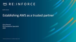 © 2019, Amazon Web Services, Inc. or its affiliates.All rights reserved.
Establishing AWS as a trusted partner
Chris Pennisi
FSI Compliance Specialist
AWS
G R C 3 2 5
 