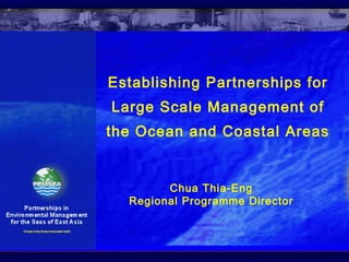 Establishing Partnerships for
Large Scale Management of
the Ocean and Coastal Areas
Chua Thia-Eng
Regional Programme Director
 