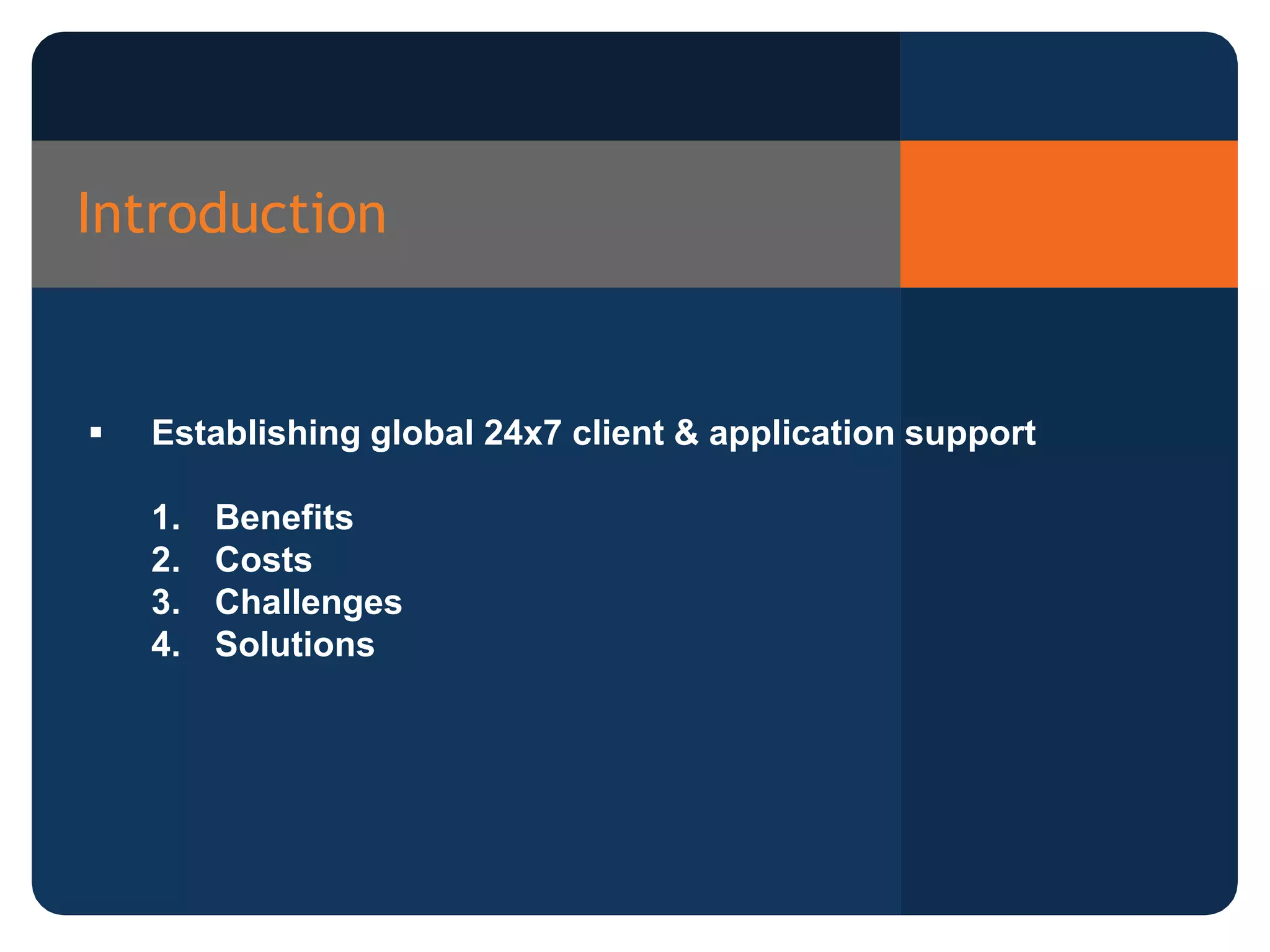 Introduction
Establishing global 24x7 client & application support
1. Benefits
2. Costs
3. Challenges
4. Solutions