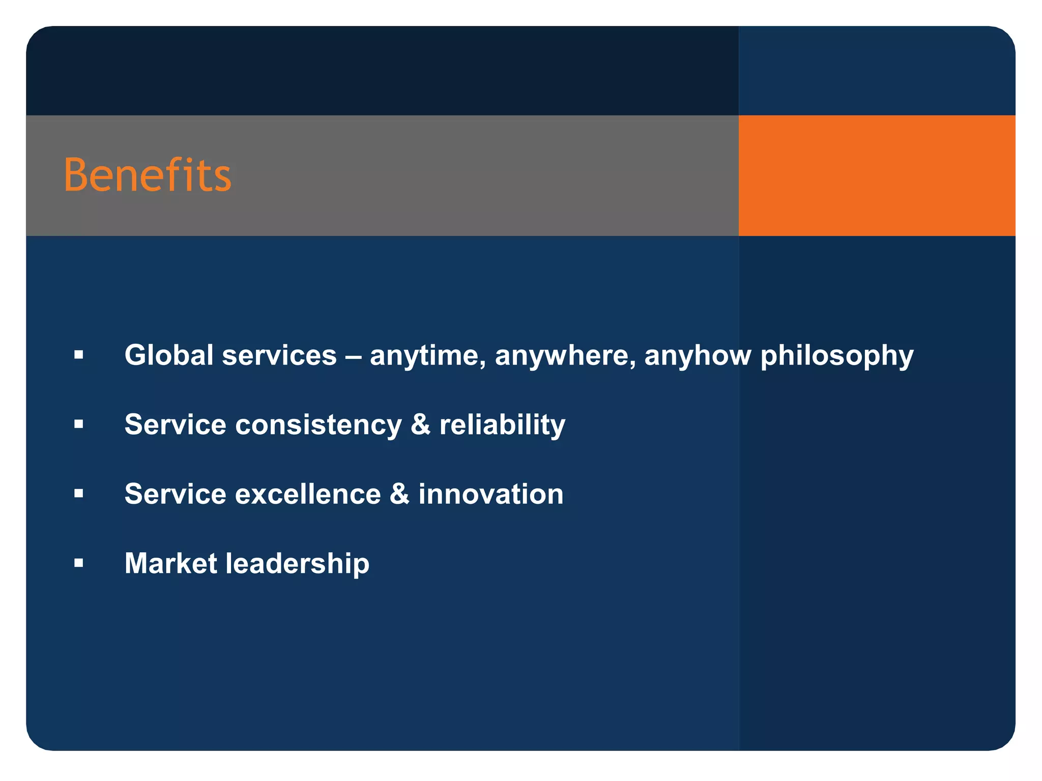 Benefits
Global services – anytime, anywhere, anyhow philosophy
Service consistency & reliability
Service excellence & innovation
Market leadership
