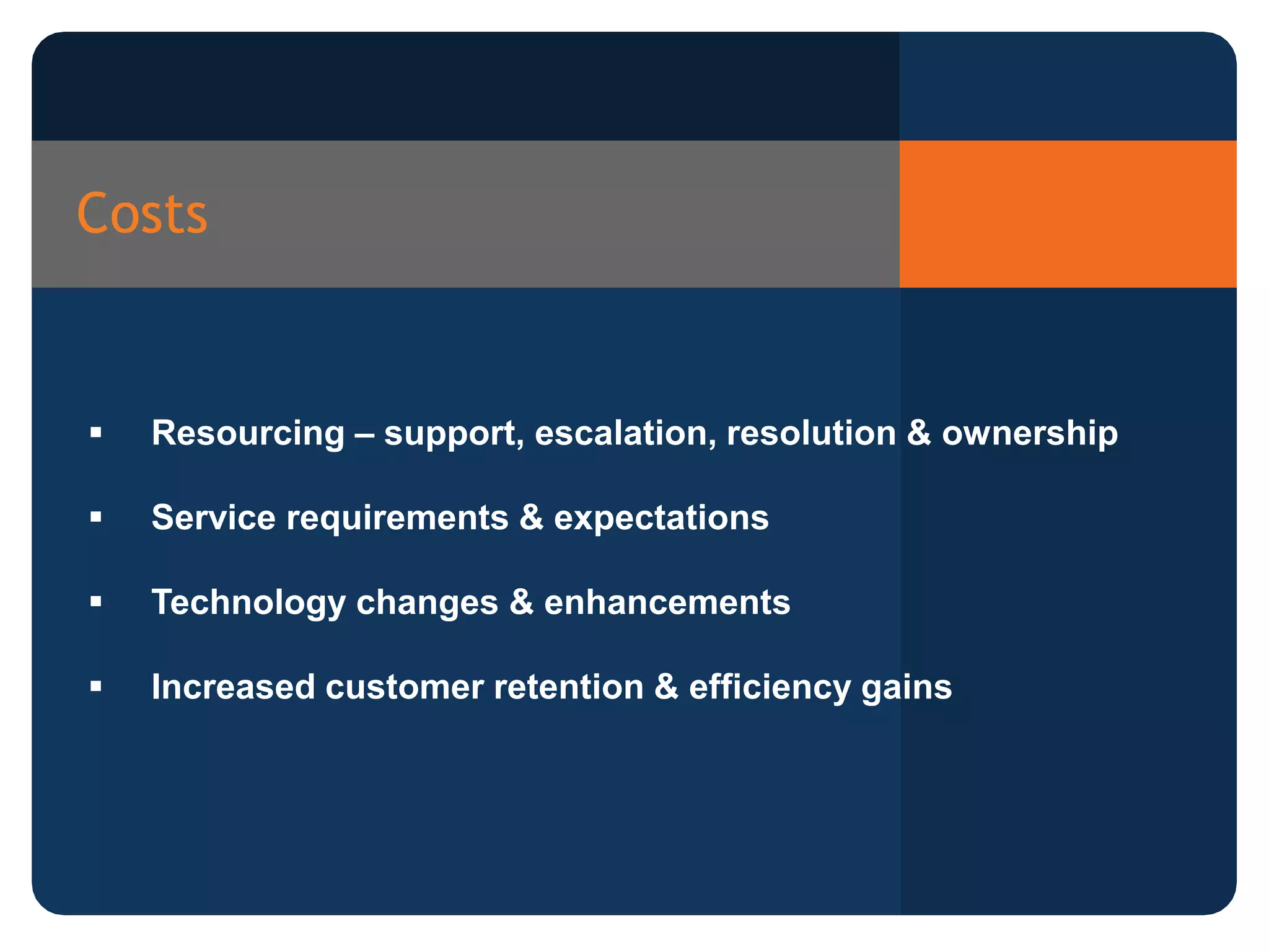 Costs
Resourcing – support, escalation, resolution & ownership
Service requirements & expectations
Technology changes & enhancements
Increased customer retention & efficiency gains