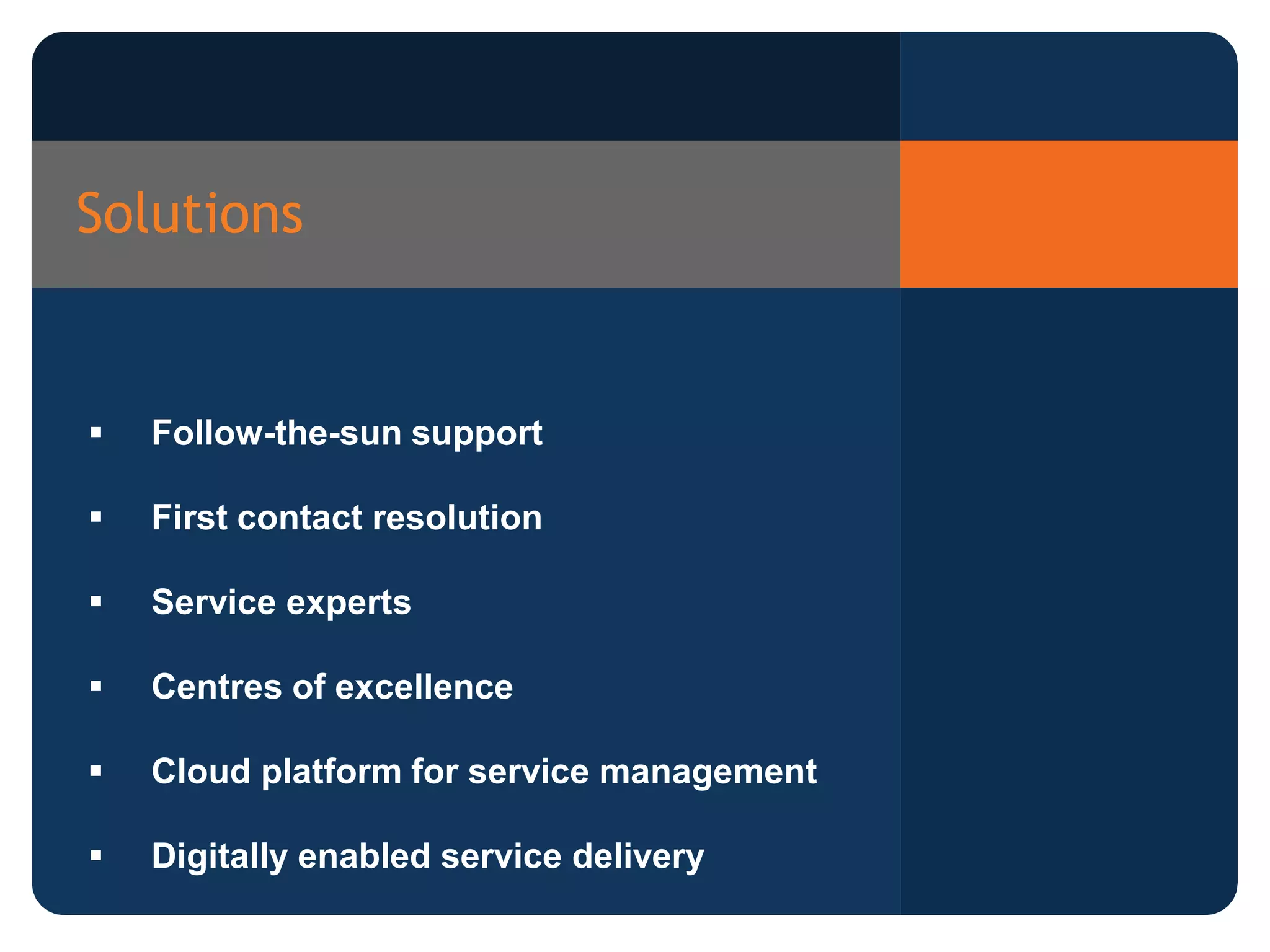 Solutions
Follow-the-sun support
First contact resolution
Service experts
Centres of excellence
Cloud platform for service management
Digitally enabled service delivery