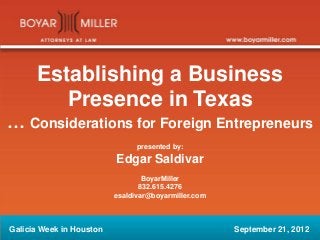 Establishing a Business
Presence in Texas
… Considerations for Foreign Entrepreneurs
presented by:
Edgar Saldivar
BoyarMiller
832.615.4276
esaldivar@boyarmiller.com
Galicia Week in Houston September 21, 2012
 