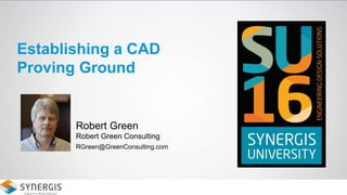 Establishing a CAD
Proving Ground
Robert Green
Robert Green Consulting
RGreen@GreenConsulting.com
 