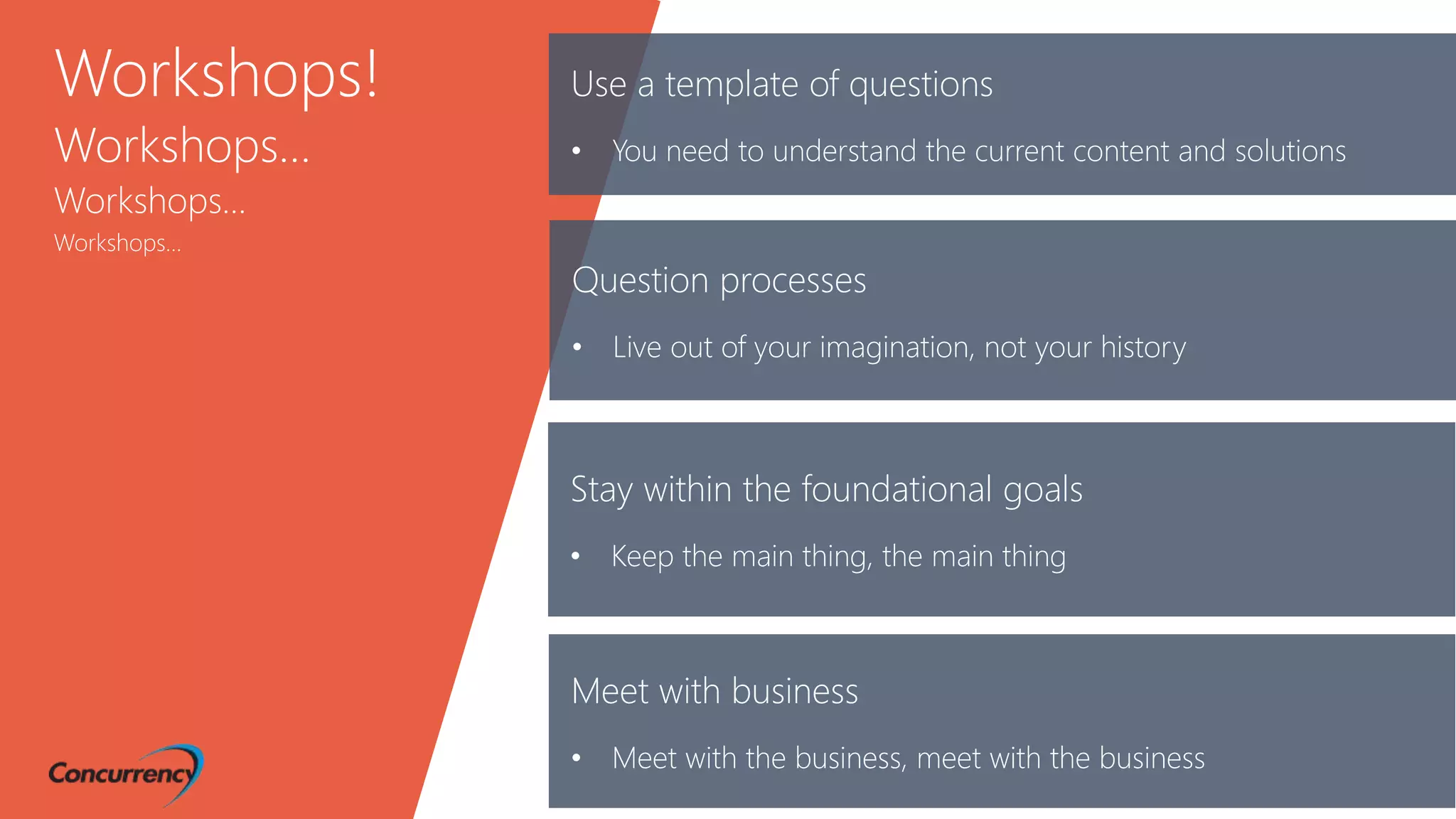 Workshops!
Workshops…
Workshops…
Workshops…
Use a template of questions
• You need to understand the current content and solutions
Stay within the foundational goals
• Keep the main thing, the main thing
Meet with business
• Meet with the business, meet with the business
Question processes
• Live out of your imagination, not your history
 