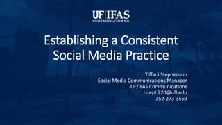 Establishing a Consistent
Social Media Practice
Tiffani Stephenson
Social Media Communications Manager
UF/IFAS Communications
tsteph220@ufl.edu
352-273-3569
 