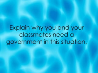 Explain why you and your classmates need a government in this situation. 