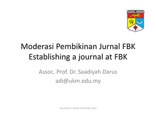 Moderasi Pembikinan Jurnal FBK
Establishing a journal at FBK
Assoc. Prof. Dr. Saadiyah Darus
adi@ukm.edu.my
Presented at UniSZA, 20 October 2015
 