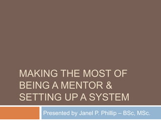 MAKING THE MOST OF
BEING A MENTOR &
SETTING UP A SYSTEM
Presented by Janel P. Phillip – BSc, MSc.
 
