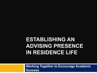 ESTABLISHING AN
ADVISING PRESENCE
IN RESIDENCE LIFE

Working Together to Encourage Academic
Success
 