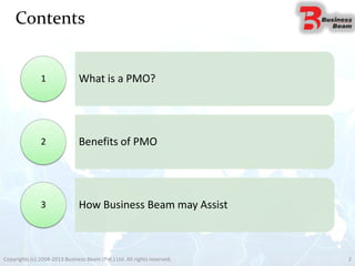 Contents
Copyrights (c) 2004-2013 Business Beam (Pvt.) Ltd. All rights reserved. 2
What is a PMO?1
Benefits of PMO2
How Business Beam may Assist3
 