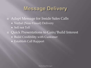   Adapt Message for Inside Sales Calls
       Verbal (Non-Visual) Delivery
       Sell not Tell
   Quick Presentations to Gain/Build Interest
       Build Credibility with Customer
       Establish Call Rapport




                         Marketing Messages
 