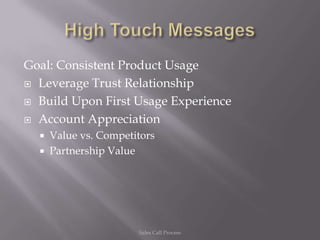Goal: Consistent Product Usage
 Leverage Trust Relationship

 Build Upon First Usage Experience

 Account Appreciation
     Value vs. Competitors
     Partnership Value




                       Sales Call Process
 