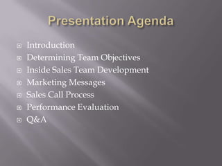    Introduction
   Determining Team Objectives
   Inside Sales Team Development
   Marketing Messages
   Sales Call Process
   Performance Evaluation
   Q&A
 