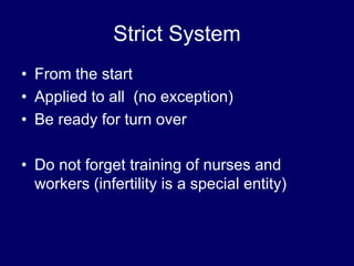 Strict System
• From the start
• Applied to all (no exception)
• Be ready for turn over
• Do not forget training of nurses and
workers (infertility is a special entity)
 