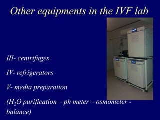Other equipments in the IVF lab
III- centrifuges
IV- refrigerators
V- media preparation
(H2O purification – ph meter – osmometer -
balance)
 
