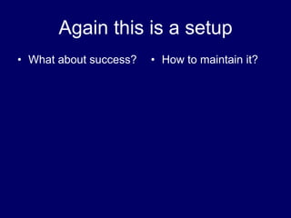 Again this is a setup
• What about success? • How to maintain it?
 