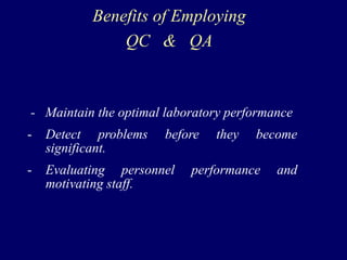 Benefits of Employing
QC & QA
- Maintain the optimal laboratory performance
- Detect problems before they become
significant.
- Evaluating personnel performance and
motivating staff.
 