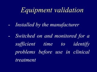 Equipment validation
- Installed by the manufacturer
- Switched on and monitored for a
sufficient time to identify
problems before use in clinical
treatment
 