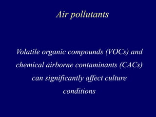 Air pollutants
Volatile organic compounds (VOCs) and
chemical airborne contaminants (CACs)
can significantly affect culture
conditions
 