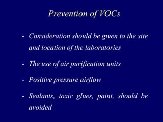 Prevention of VOCs
- Consideration should be given to the site
and location of the laboratories
- The use of air purification units
- Positive pressure airflow
- Sealants, toxic glues, paint, should be
avoided
 