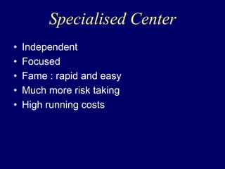 Specialised Center
• Independent
• Focused
• Fame : rapid and easy
• Much more risk taking
• High running costs
 