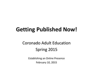 Getting Published Now!
Coronado Adult Education
Spring 2015
Establishing an Online Presence
February 10, 2015
 