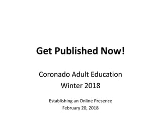 Get Published Now!
Coronado Adult Education
Winter 2018
Establishing an Online Presence
February 20, 2018
 