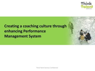 Creating a coaching culture through
enhancing Performance
Management System




                 Think Talent Services Confidential
 