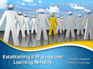 Establishing a Professional
Learning Network
Kurtis Hewson
University of Lethbridge
Education Undergraduate Society
 