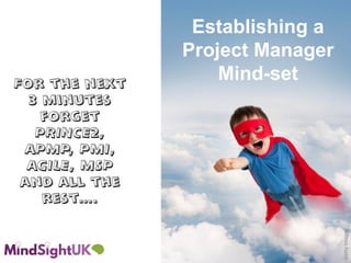 For the next
3 minutes
forget
PRINCE2,
APMP, PMI,
AGILE, MSP
and all the
rest….
Establishing a
Project Manager
Mind-set
GettyImages
 