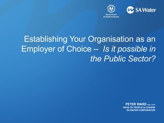 Establishing Your Organisation as an Employer of Choice –  Is it possible in the Public Sector? PETER WARD   FAIM, FAHRI HEAD OF PEOPLE & CHANGE SA WATER CORPORATION 