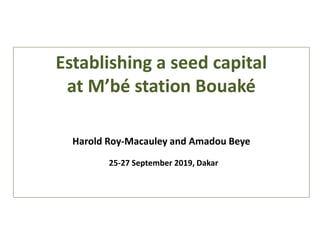 Establishing a seed capital
at M’bé station Bouaké
Harold Roy-Macauley and Amadou Beye
25-27 September 2019, Dakar
 