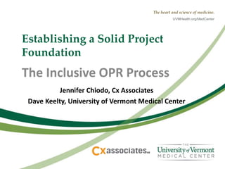 The heart and science of medicine.
UVMHealth.org/MedCenter
Establishing a Solid Project
Foundation
Jennifer Chiodo, Cx Associates
Dave Keelty, University of Vermont Medical Center
The Inclusive OPR Process
 