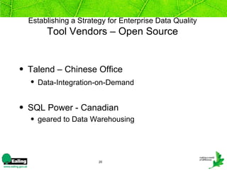 Establishing a Strategy for Enterprise Data Quality
       Tool Vendors – Open Source


• Talend – Chinese Office
  • Data-Integration-on-Demand


• SQL Power - Canadian
  • geared to Data Warehousing




                       20
 