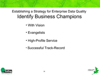 Establishing a Strategy for Enterprise Data Quality
   Identify Business Champions
         • With Vision

         • Evangelists

         • High-Profile Service

         • Successful Track-Record




                     35
 