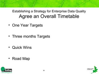 Establishing a Strategy for Enterprise Data Quality
      Agree an Overall Timetable
• One Year Targets

• Three months Targets

• Quick Wins

• Road Map

                       36
 