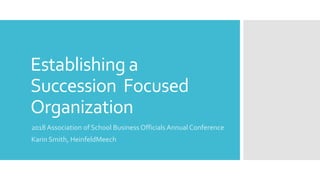 Establishing a
Succession Focused
Organization
2018 Association of School Business Officials Annual Conference
Karin Smith, HeinfeldMeech
 