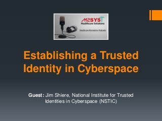 Establishing a Trusted
Identity in Cyberspace
Guest: Jim Shiere, National Institute for Trusted
Identities in Cyberspace (NSTIC)
 