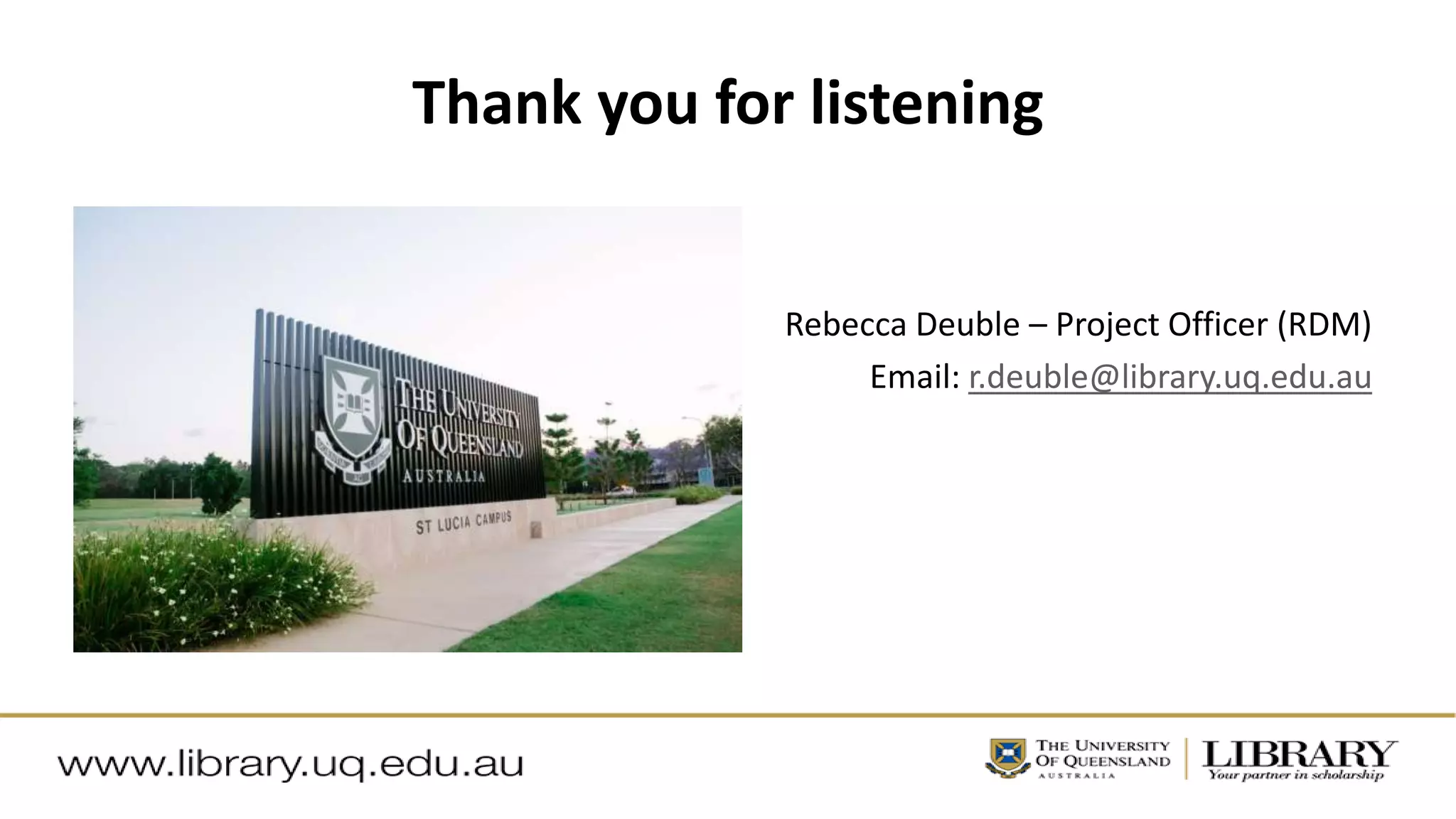 Rebecca Deuble – Project Officer (RDM)
Email: r.deuble@library.uq.edu.au
Thank you for listening
 