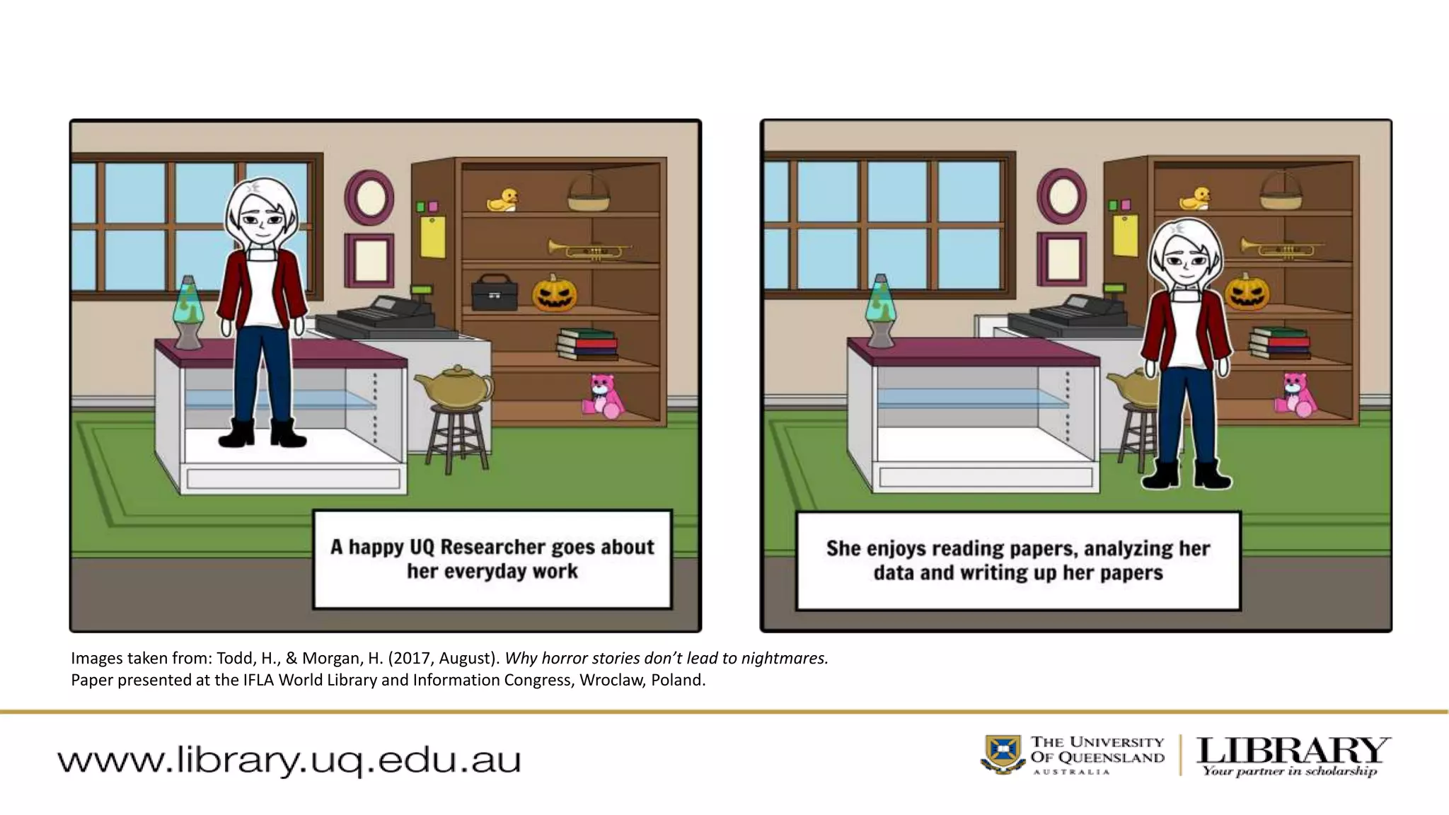 Images taken from: Todd, H., & Morgan, H. (2017, August). Why horror stories don’t lead to nightmares.
Paper presented at the IFLA World Library and Information Congress, Wroclaw, Poland.
 