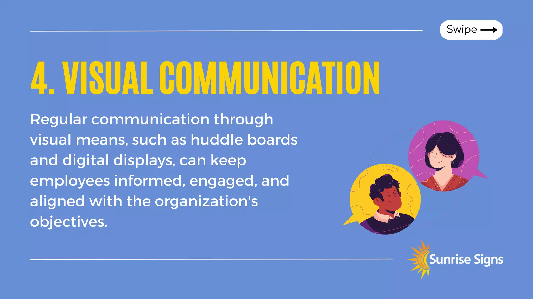 4.VISUALCOMMUNICATION
Regular communication through
visual means, such as huddle boards
and digital displays, can keep
employees informed, engaged, and
aligned with the organization's
objectives.
Swipe
