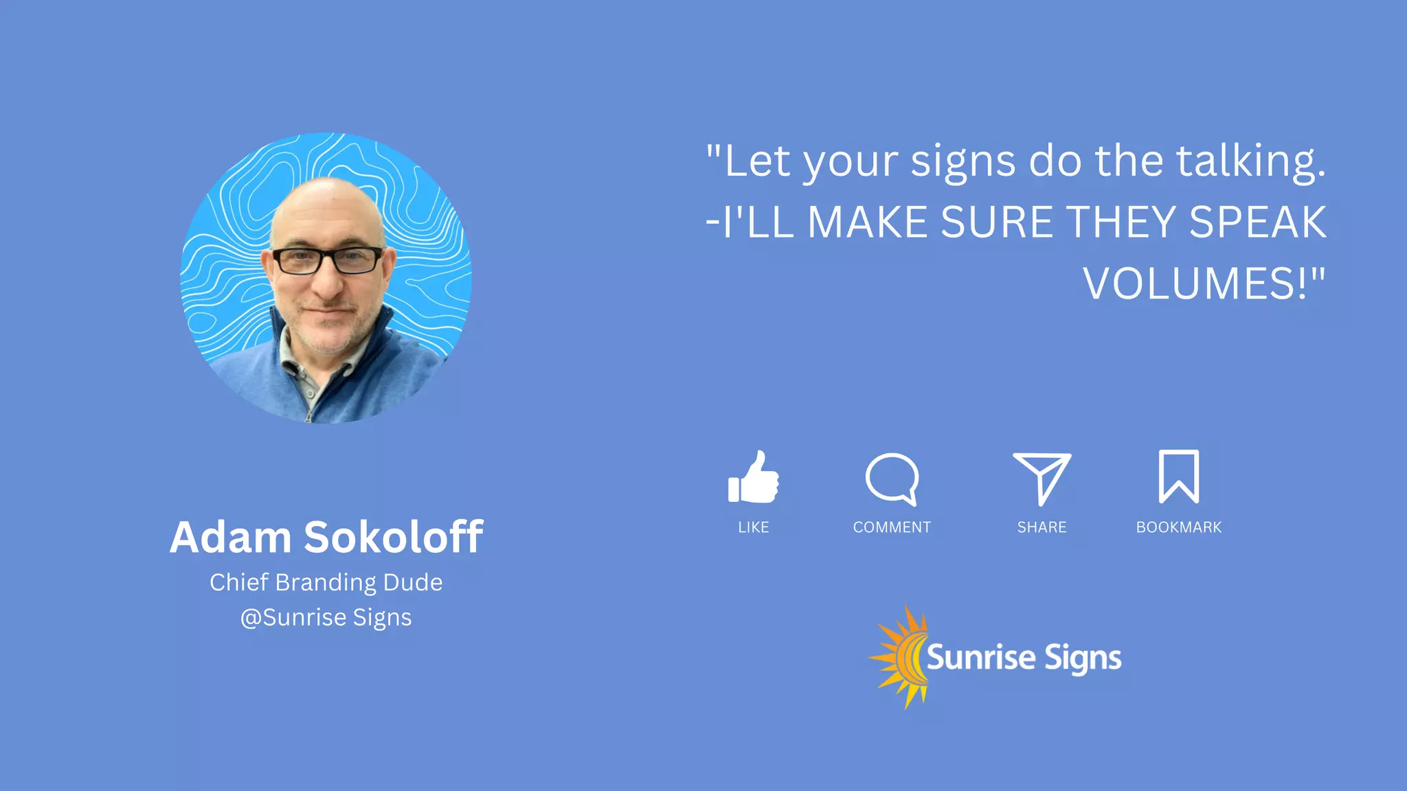 LIKE COMMENT SHARE BOOKMARK
Adam Sokoloff
Chief Branding Dude
@Sunrise Signs
"Let your signs do the talking.
-I'LL MAKE SURE THEY SPEAK
VOLUMES!"