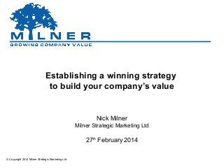 Establishing a winning strategy
to build your company’s value

Nick Milner
Milner Strategic Marketing Ltd

27th February 2014
© Copyright 2014 Milner Strategic Marketing Ltd

 