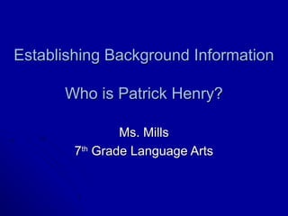 Establishing Background Information

      Who is Patrick Henry?

                Ms. Mills
        7th Grade Language Arts
 